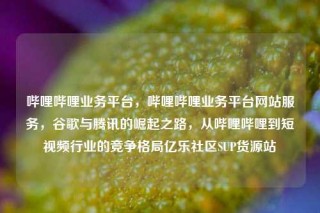 哔哩哔哩业务平台，哔哩哔哩业务平台网站服务，谷歌与腾讯的崛起之路，从哔哩哔哩到短视频行业的竞争格局亿乐社区SUP货源站