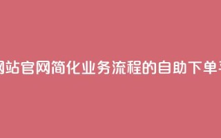 业务自助下单网站官网 - 简化业务流程的自助下单平台官网~