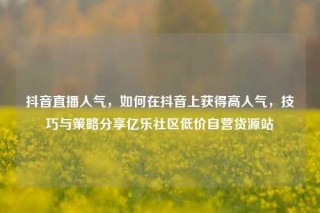 抖音直播人气，如何在抖音上获得高人气，技巧与策略分享亿乐社区低价自营货源站
