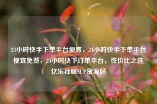 24小时快手下单平台便宜，24小时快手下单平台便宜免费，24小时快下订单平台，性价比之选亿乐社区SUP货源站