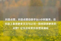抖音点赞，抖音点赞自助平台24小时服务，在抖音上赢得更多关注与认可—如何获得更多的点赞？亿乐社区低价自营货源站