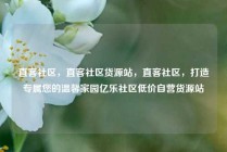 直客社区，直客社区货源站，直客社区，打造专属您的温馨家园亿乐社区低价自营货源站