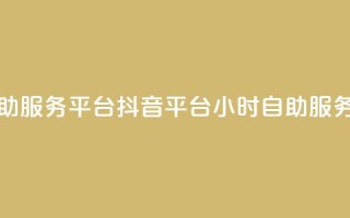 抖音24小时自助服务平台 - 抖音平台24小时自助服务平台~