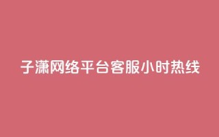 子潇网络平台客服24小时热线,帝王卡盟 - dy赞下单平台 - qq号批发1元一个可改密