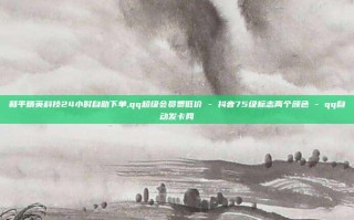 和平精英科技24小时自助下单,qq超级会员费低价 - 抖音75级标志两个颜色 - qq自动发卡网
