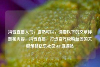 抖音直播人气，当然可以，请看以下的文章标题和内容，抖音直播，打造百万级粉丝团的关键策略亿乐社区SUP货源站