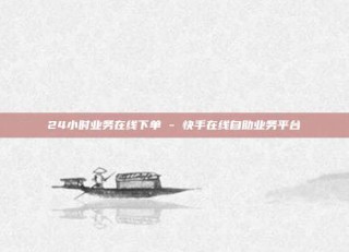 24小时业务在线下单 - 快手在线自助业务平台