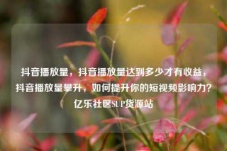 抖音播放量，抖音播放量达到多少才有收益，抖音播放量攀升，如何提升你的短视频影响力？亿乐社区SUP货源站