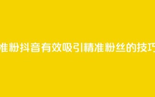 抖音如何涨精准粉 - 抖音有效吸引精准粉丝的技巧与策略~