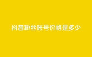 抖音5000粉丝账号价格是多少 - 抖音5000粉丝账号售价及购买渠道~