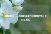 抖音刷粉丝，抖音刷粉丝技巧与策略亿乐社区SUP货源站