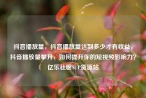 抖音播放量，抖音播放量达到多少才有收益，抖音播放量攀升，如何提升你的短视频影响力？亿乐社区SUP货源站