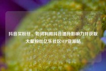 抖音买粉丝，如何利用抖音提升影响力并获取大量粉丝亿乐社区SUP货源站