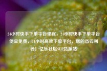 24小时快手下单平台便宜，24小时快手下单平台便宜免费，24小时高效下单平台，您的省钱利器！亿乐社区SUP货源站