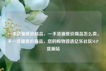 一手货源低价商品，一手货源低价商品怎么卖，手一货源低价商品，您的购物首选亿乐社区SUP货源站