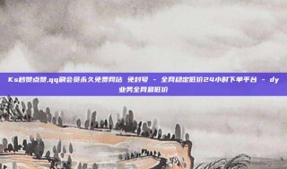 Ks秒赞点赞,qq刷会员永久免费网站 免封号 - 全网稳定低价24小时下单平台 - dy业务全网最低价