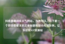 抖音直播间挂人气网站，当然可以。以下是一个符合您要求的文章标题和部分内容示例。亿乐社区SUP货源站
