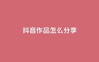 抖音作品怎么分享 - 如何有效推广抖音作品!