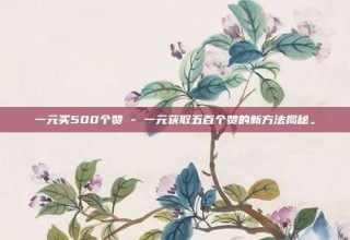 一元买500个赞 - 一元获取五百个赞的新方法揭秘。