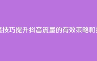 抖音涨流量技巧 - 提升抖音流量的有效策略和技巧。