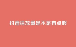 抖音播放量是不是有点假 - 抖音播放量是否真实可靠分析！