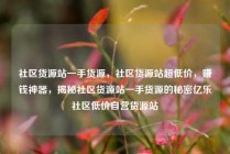 社区货源站一手货源，社区货源站超低价，赚钱神器，揭秘社区货源站一手货源的秘密亿乐社区低价自营货源站