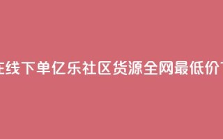qq业务在线下单 - 亿乐社区货源全网最低价