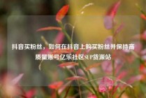 抖音买粉丝，如何在抖音上购买粉丝并保持高质量账号亿乐社区SUP货源站