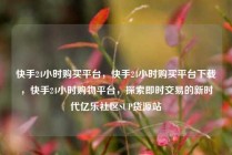 快手24小时购买平台，快手24小时购买平台下载，快手24小时购物平台，探索即时交易的新时代亿乐社区SUP货源站