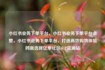 小红书业务下单平台，小红书业务下单平台点赞，小红书业务下单平台，打造高效购物体验的新选择亿乐社区SUP货源站