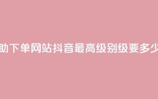 24小时全自助下单网站qq - 抖音最高级别30级要多少钱