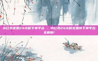 小红书免费24小时下单平台 - 小红书24小时无条件下单平台全解析!