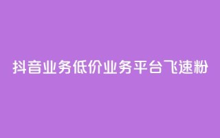 抖音业务低价业务平台飞速粉 - 快速增加抖音粉丝的低价业务平台推荐!