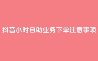 抖音24小时自助业务下单注意事项 - 抖音自助业务24小时下单必知事项解析！