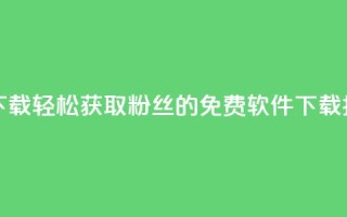 刷粉免费下载 - 轻松获取粉丝的免费软件下载指南~