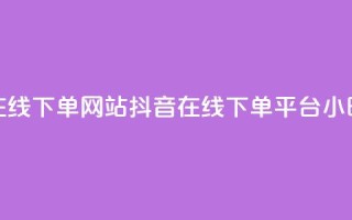 抖音24小时在线下单网站(抖音在线下单平台，24小时全时支持)