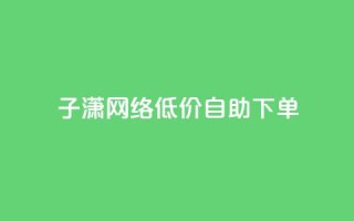 子潇网络低价自助下单,网红商城快手业务 - 快手如何快速获得100赞 - 暗区突围卡盟24小时自动发卡平台
