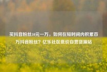 买抖音粉丝10元一万，如何在短时间内积累百万抖音粉丝？亿乐社区低价自营货源站