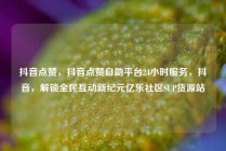 抖音点赞，抖音点赞自助平台24小时服务，抖音，解锁全民互动新纪元亿乐社区SUP货源站