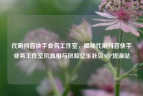 代刷抖音快手业务工作室，揭秘代刷抖音快手业务工作室的真相与风险亿乐社区SUP货源站