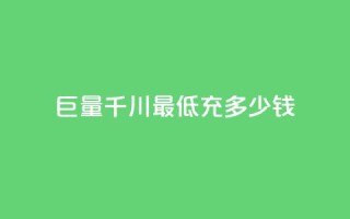 巨量千川最低充多少钱 - 千川巨量最低充值金额是多少!