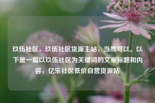 玖伍社区，玖伍社区货源主站，当然可以。以下是一篇以玖伍社区为关键词的文章标题和内容，亿乐社区低价自营货源站