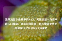 无限流量卡免费申请入口，无限流量卡免费申请入口移动，赢得无限流量！轻松申请免费无限流量卡亿乐社区SUP货源站