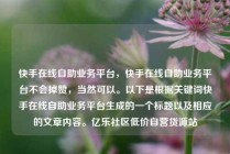 快手在线自助业务平台，快手在线自助业务平台不会掉赞，当然可以。以下是根据关键词快手在线自助业务平台生成的一个标题以及相应的文章内容。亿乐社区低价自营货源站