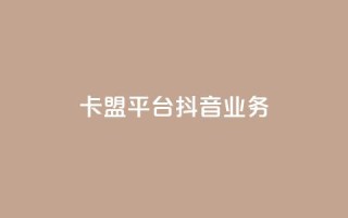 卡盟平台抖音业务 - 卡盟平台重点开拓抖音业务!