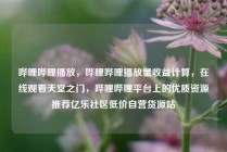 哔哩哔哩播放，哔哩哔哩播放量收益计算，在线观看天堂之门，哔哩哔哩平台上的优质资源推荐亿乐社区低价自营货源站