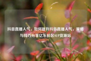 抖音直播人气，如何提升抖音直播人气，策略与技巧分享亿乐社区SUP货源站