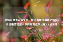 电信流量卡申请免费，电信流量卡申请免费吗，中国电信流量卡申请指南亿乐社区SUP货源站