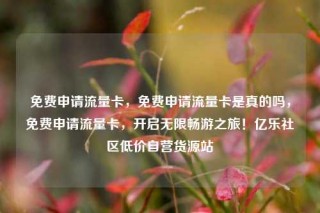 免费申请流量卡，免费申请流量卡是真的吗，免费申请流量卡，开启无限畅游之旅！亿乐社区低价自营货源站