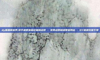 dy直播间业务,快手最便宜播放量和点赞 - 免费点赞超级便宜网站 - DY极速完播下单